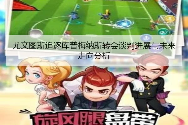 尤文图斯追逐库普梅纳斯转会谈判进展与未来走向分析