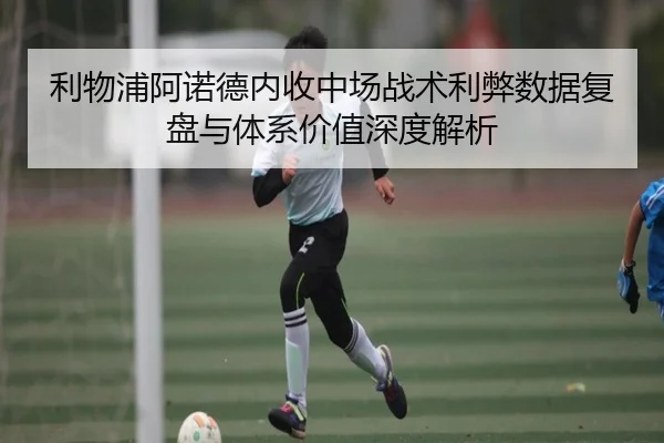 利物浦阿诺德内收中场战术利弊数据复盘与体系价值深度解析