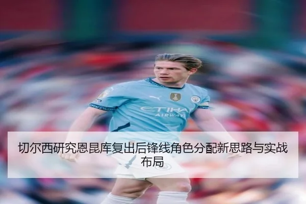切尔西研究恩昆库复出后锋线角色分配新思路与实战布局