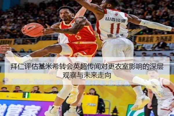 拜仁评估基米希转会英超传闻对更衣室影响的深层观察与未来走向