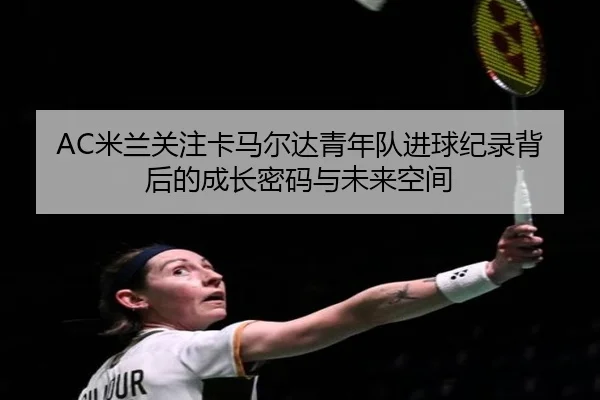AC米兰关注卡马尔达青年队进球纪录背后的成长密码与未来空间