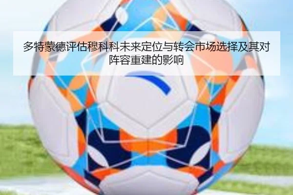 多特蒙德评估穆科科未来定位与转会市场选择及其对阵容重建的影响