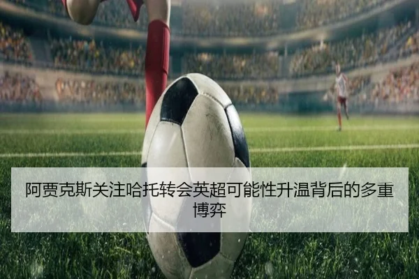阿贾克斯关注哈托转会英超可能性升温背后的多重博弈