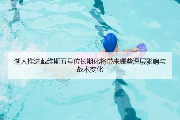 湖人推进戴维斯五号位长期化将带来哪些深层影响与战术变化