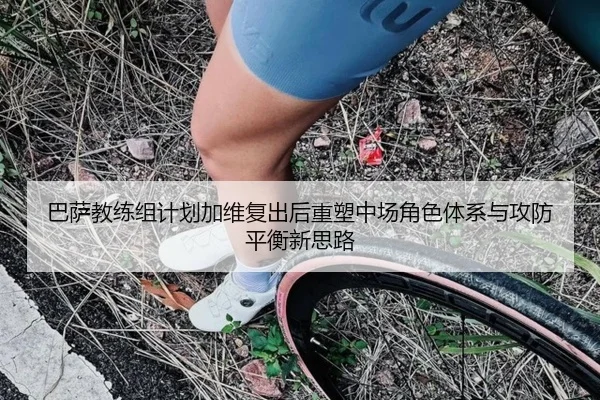 巴萨教练组计划加维复出后重塑中场角色体系与攻防平衡新思路