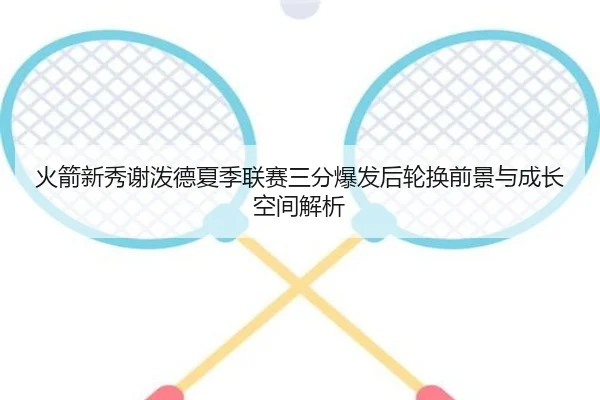 火箭新秀谢泼德夏季联赛三分爆发后轮换前景与成长空间解析