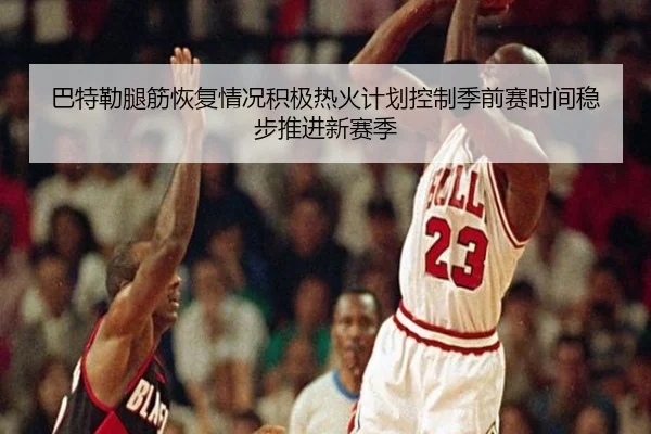 巴特勒腿筋恢复情况积极热火计划控制季前赛时间稳步推进新赛季